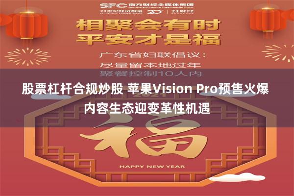 股票杠杆合规炒股 苹果Vision Pro预售火爆 内容生态迎变革性机遇