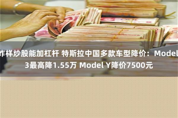 咋样炒股能加杠杆 特斯拉中国多款车型降价：Model 3最高降1.55万 Model Y降价7500元