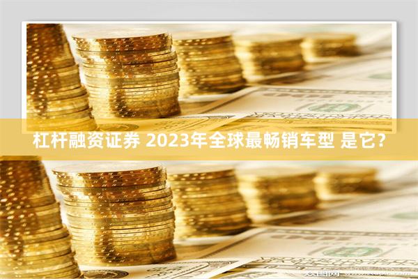 杠杆融资证券 2023年全球最畅销车型 是它？