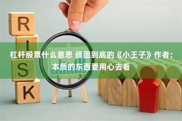 杠杆股票什么意思 顽固到底的《小王子》作者：本质的东西要用心去看