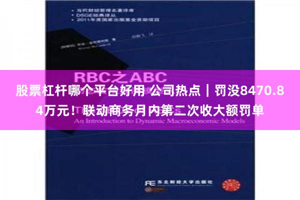 股票杠杆哪个平台好用 公司热点｜罚没8470.84万元！联动商务月内第二次收大额罚单