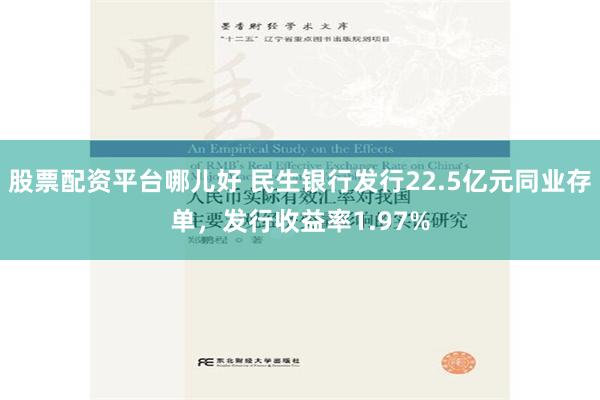 股票配资平台哪儿好 民生银行发行22.5亿元同业存单，发行收益率1.97%