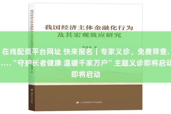 在线配资平台网址 快来报名｜专家义诊、免费筛查......“守护长者健康 温暖千家万户”主题义诊即将启动