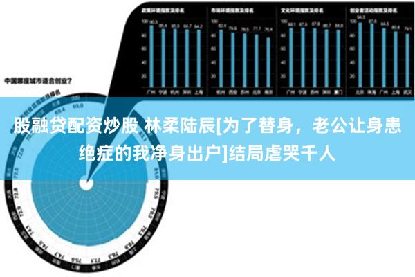 股融贷配资炒股 林柔陆辰[为了替身，老公让身患绝症的我净身出户]结局虐哭千人