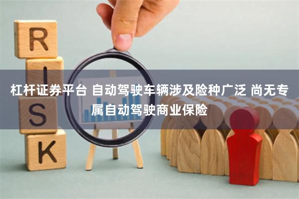 杠杆证券平台 自动驾驶车辆涉及险种广泛 尚无专属自动驾驶商业保险