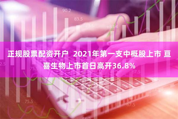 正规股票配资开户  2021年第一支中概股上市 亘喜生物上市首日高开36.8%