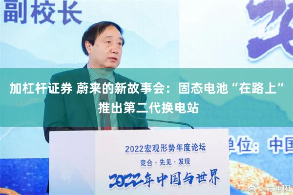 加杠杆证券 蔚来的新故事会：固态电池“在路上” 推出第二代换电站