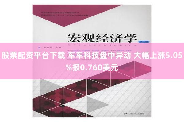 股票配资平台下载 车车科技盘中异动 大幅上涨5.05%报0.760美元