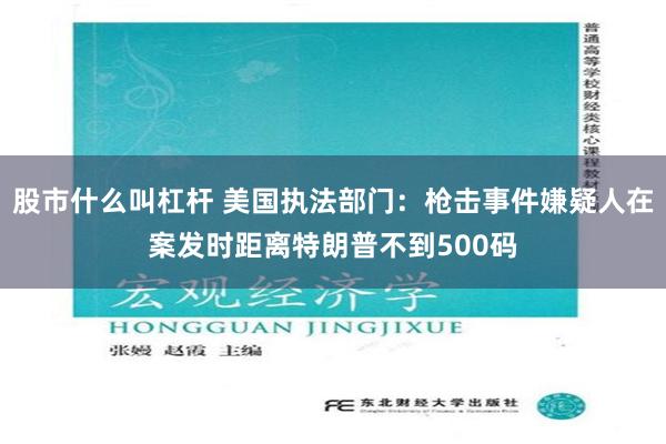 股市什么叫杠杆 美国执法部门：枪击事件嫌疑人在案发时距离特朗普不到500码