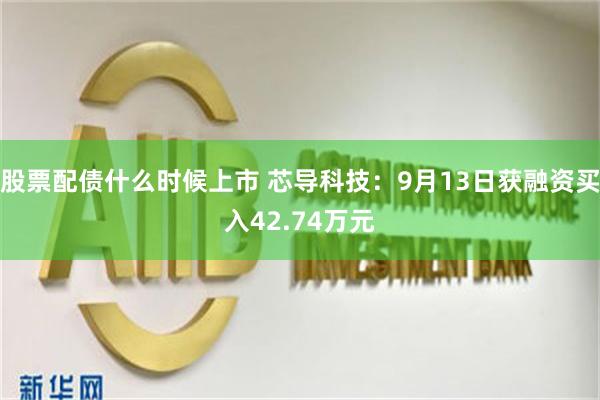 股票配债什么时候上市 芯导科技：9月13日获融资买入42.74万元