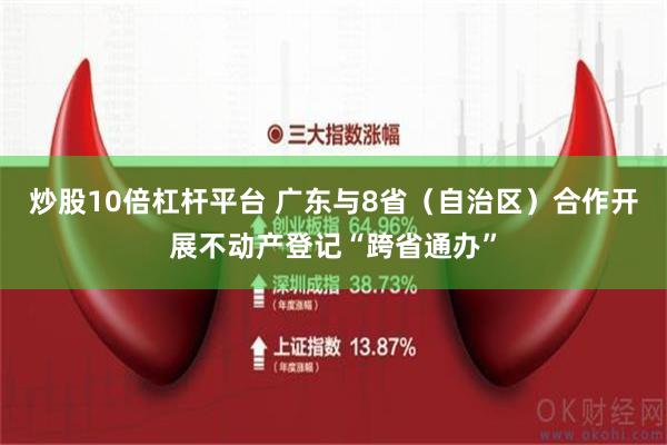 炒股10倍杠杆平台 广东与8省（自治区）合作开展不动产登记“跨省通办”