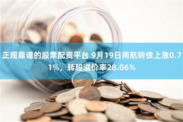 正规靠谱的股票配资平台 9月19日南航转债上涨0.71%，转股溢价率28.06%