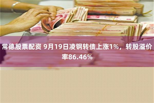 常德股票配资 9月19日凌钢转债上涨1%，转股溢价率86.46%