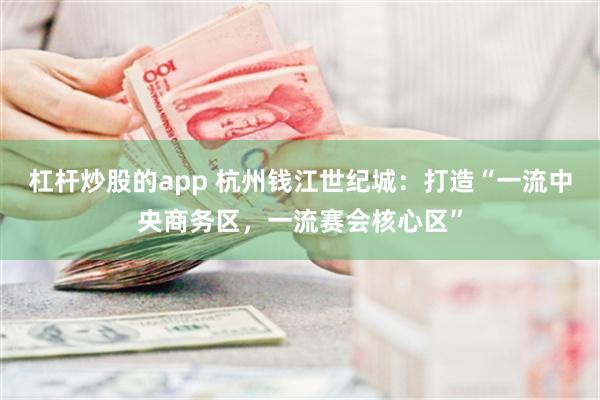 杠杆炒股的app 杭州钱江世纪城：打造“一流中央商务区，一流赛会核心区”