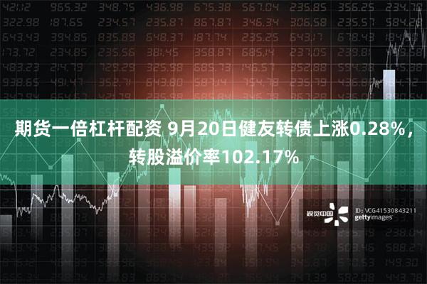 期货一倍杠杆配资 9月20日健友转债上涨0.28%，转股溢价率102.17%