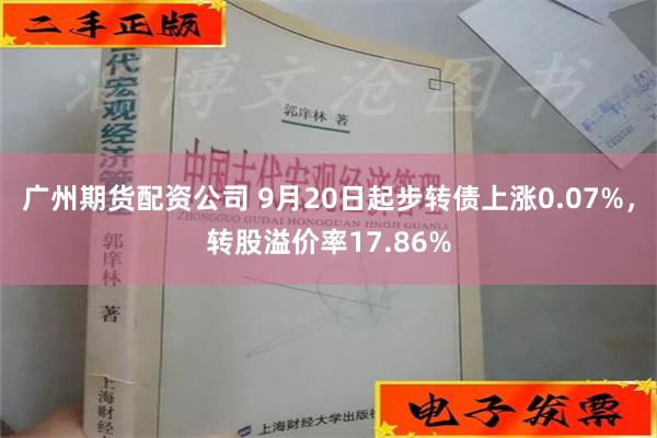 广州期货配资公司 9月20日起步转债上涨0.07%，转股溢价率17.86%