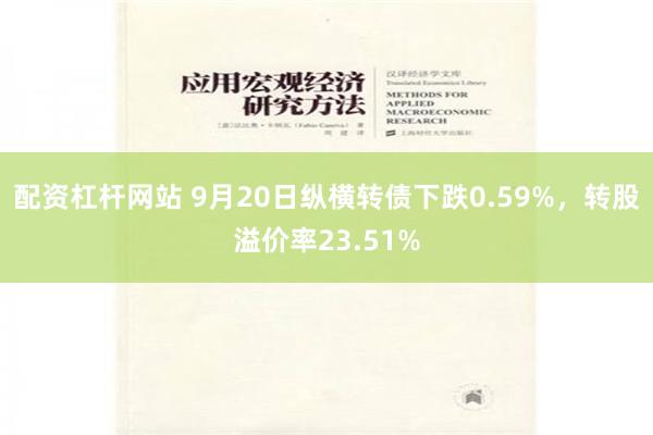 配资杠杆网站 9月20日纵横转债下跌0.59%，转股溢价率23.51%