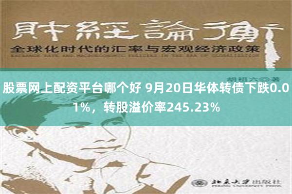 股票网上配资平台哪个好 9月20日华体转债下跌0.01%，转股溢价率245.23%