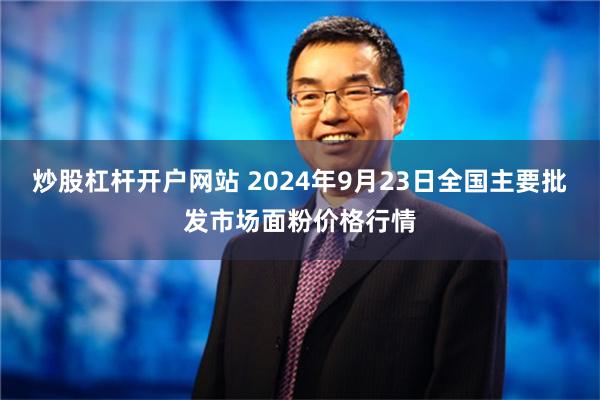 炒股杠杆开户网站 2024年9月23日全国主要批发市场面粉价格行情