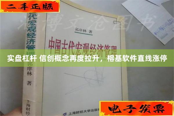 实盘杠杆 信创概念再度拉升，榕基软件直线涨停