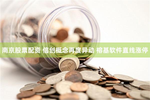 南京股票配资 信创概念再度异动 榕基软件直线涨停