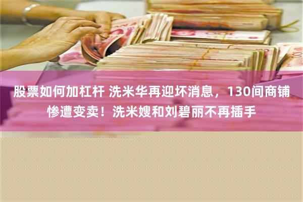 股票如何加杠杆 洗米华再迎坏消息，130间商铺惨遭变卖！洗米嫂和刘碧丽不再插手