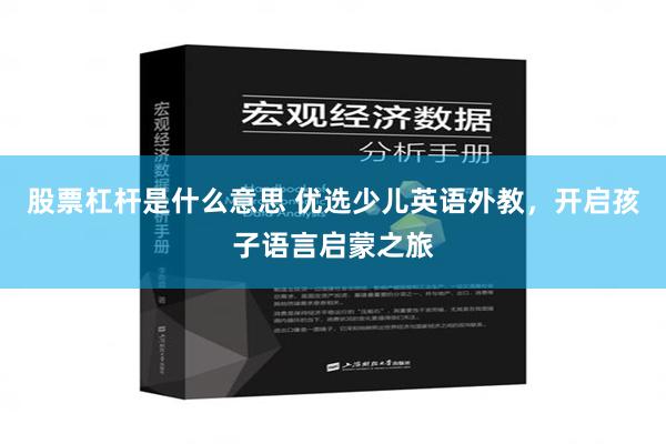 股票杠杆是什么意思 优选少儿英语外教，开启孩子语言启蒙之旅