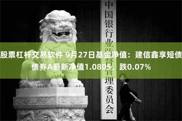 股票杠杆交易软件 9月27日基金净值：建信鑫享短债债券A最新净值1.0805，跌0.07%