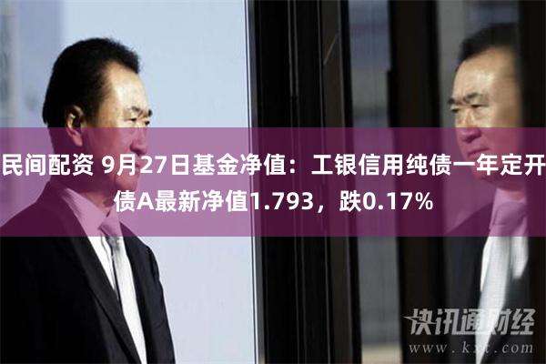 民间配资 9月27日基金净值：工银信用纯债一年定开债A最新净值1.793，跌0.17%