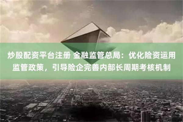 炒股配资平台注册 金融监管总局：优化险资运用监管政策，引导险企完善内部长周期考核机制