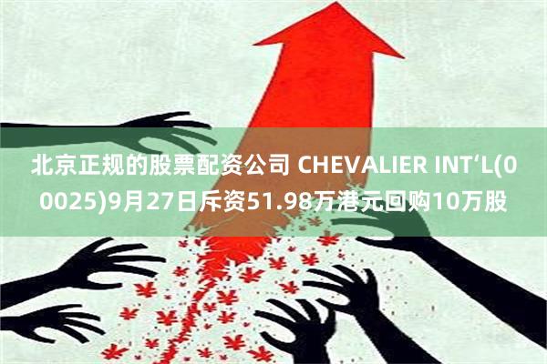 北京正规的股票配资公司 CHEVALIER INT‘L(00025)9月27日斥资51.98万港元回购10万股