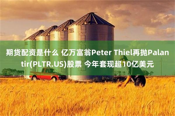 期货配资是什么 亿万富翁Peter Thiel再抛Palantir(PLTR.US)股票 今年套现超10亿美元