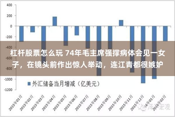 杠杆股票怎么玩 74年毛主席强撑病体会见一女子，在镜头前作出惊人举动，连江青都很嫉妒