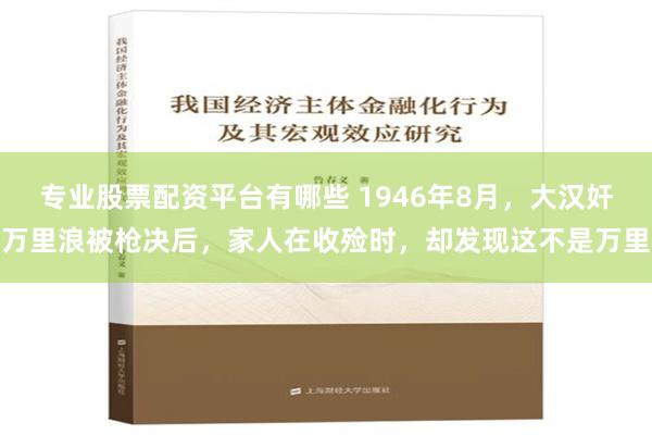 专业股票配资平台有哪些 1946年8月，大汉奸万里浪被枪决后，家人在收殓时，却发现这不是万里