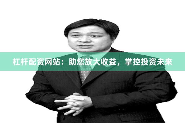 杠杆配资网站：助您放大收益，掌控投资未来