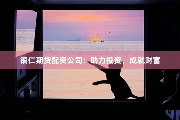 铜仁期货配资公司：助力投资，成就财富