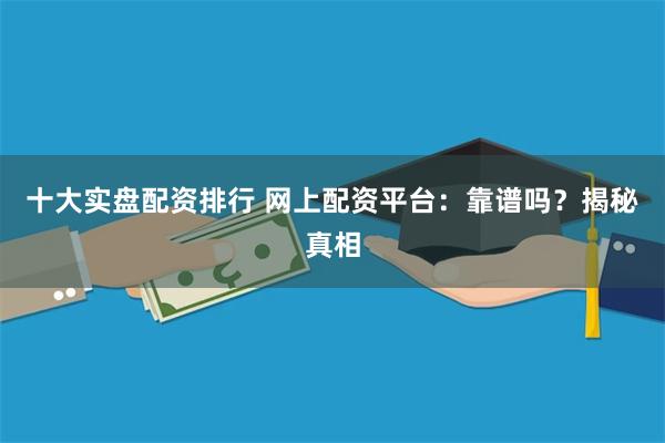 十大实盘配资排行 网上配资平台：靠谱吗？揭秘真相