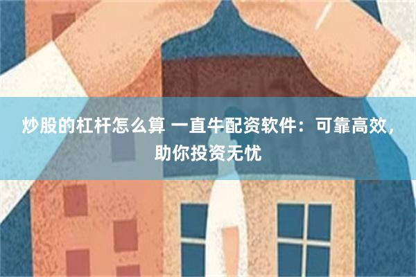 炒股的杠杆怎么算 一直牛配资软件：可靠高效，助你投资无忧