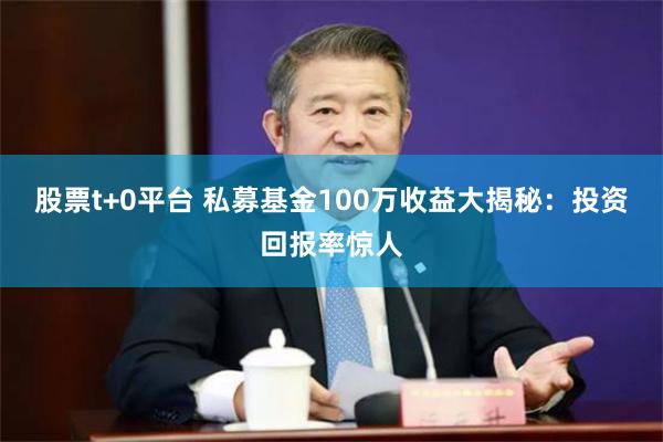 股票t+0平台 私募基金100万收益大揭秘：投资回报率惊人