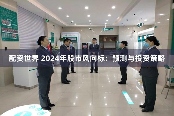 配资世界 2024年股市风向标：预测与投资策略