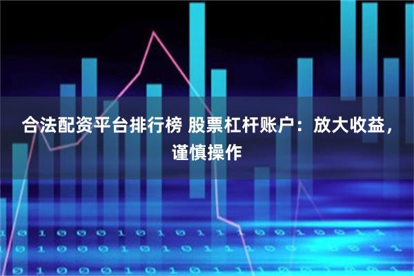 合法配资平台排行榜 股票杠杆账户：放大收益，谨慎操作