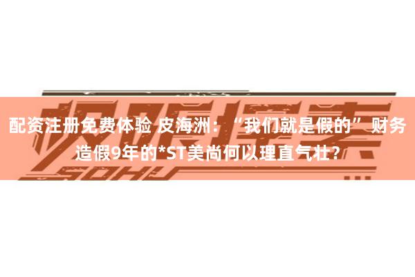 配资注册免费体验 皮海洲：“我们就是假的” 财务造假9年的*ST美尚何以理直气壮？