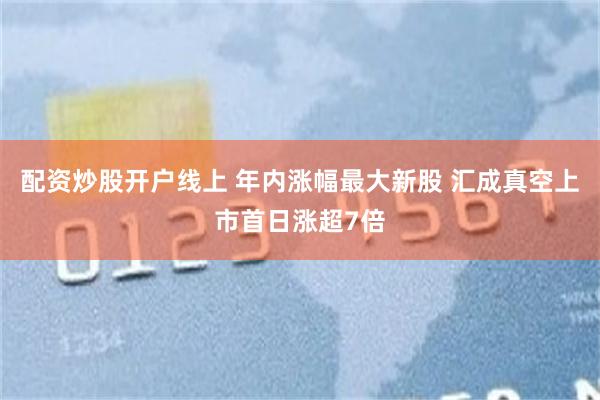 配资炒股开户线上 年内涨幅最大新股 汇成真空上市首日涨超7倍