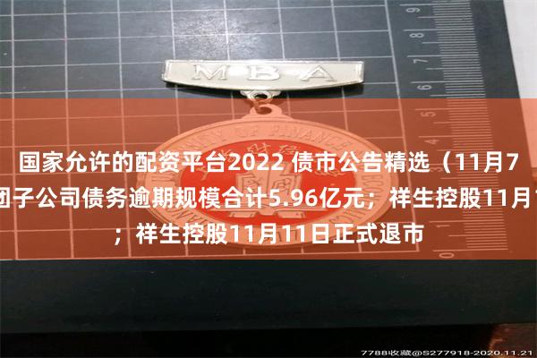 国家允许的配资平台2022 债市公告精选（11月7日）| 旭辉集团子公司债务逾期规模合计5.96亿元；祥生控股11月11日正式退市