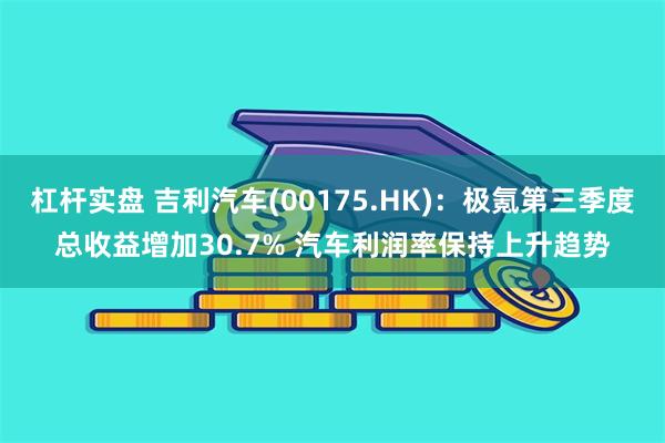 杠杆实盘 吉利汽车(00175.HK)：极氪第三季度总收益增加30.7% 汽车利润率保持上升趋势