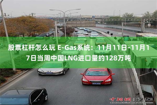 股票杠杆怎么玩 E-Gas系统：11月11日-11月17日当周中国LNG进口量约128万吨