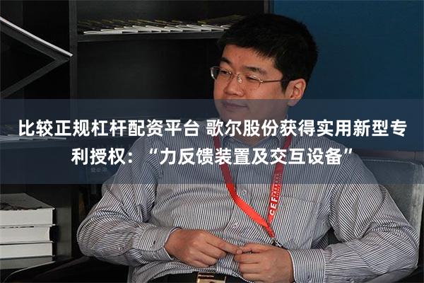 比较正规杠杆配资平台 歌尔股份获得实用新型专利授权：“力反馈装置及交互设备”