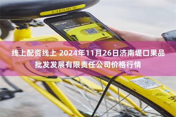 线上配资线上 2024年11月26日济南堤口果品批发发展有限责任公司价格行情