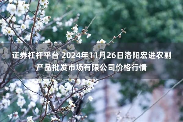 证券杠杆平台 2024年11月26日洛阳宏进农副产品批发市场有限公司价格行情