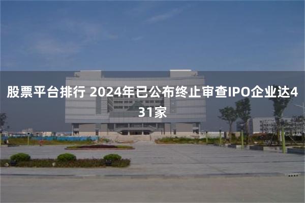 股票平台排行 2024年已公布终止审查IPO企业达431家